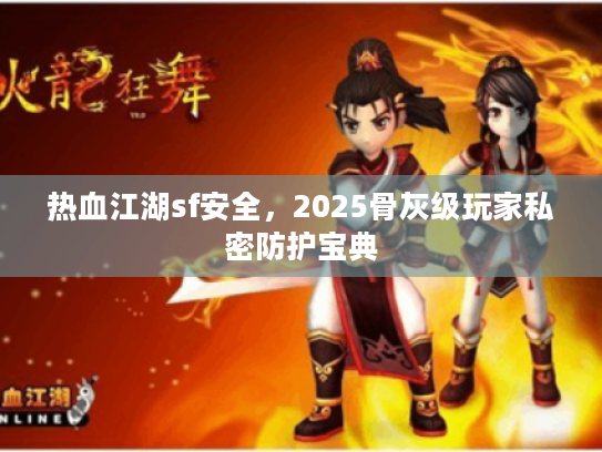 热血江湖sf安全，2025骨灰级玩家私密防护宝典