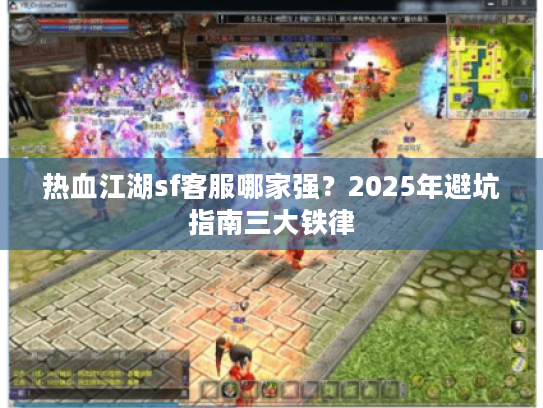 热血江湖sf客服哪家强？2025年避坑指南三大铁律