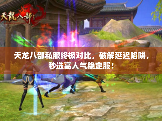 天龙八部私服终极对比，破解延迟陷阱，秒选高人气稳定服！