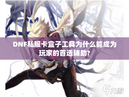 DNF私服卡盒子工具为什么能成为玩家的首选辅助?