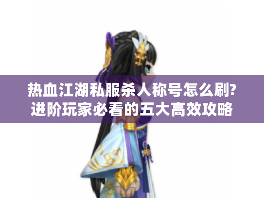 热血江湖私服杀人称号怎么刷?进阶玩家必看的五大高效攻略