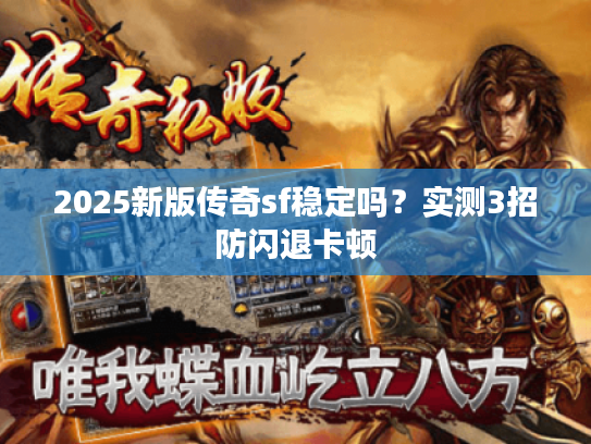 2025新版传奇sf稳定吗？实测3招防闪退卡顿