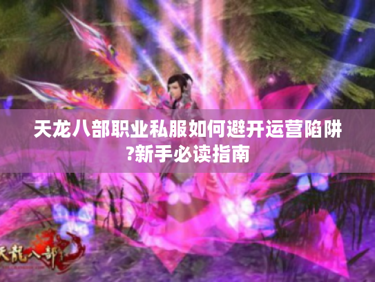 天龙八部职业私服如何避开运营陷阱?新手必读指南