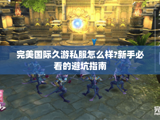 完美国际久游私服怎么样?新手必看的避坑指南