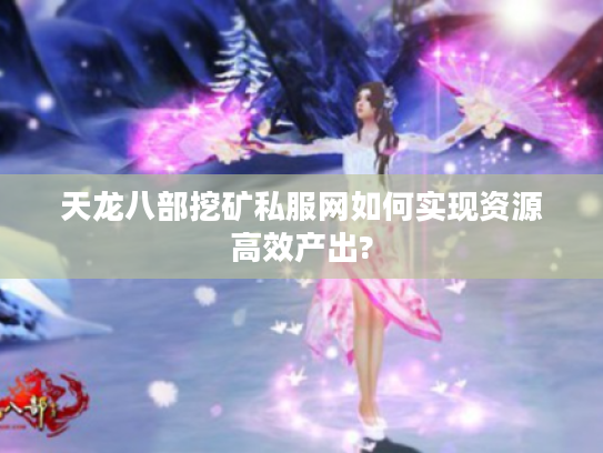 天龙八部挖矿私服网如何实现资源高效产出?