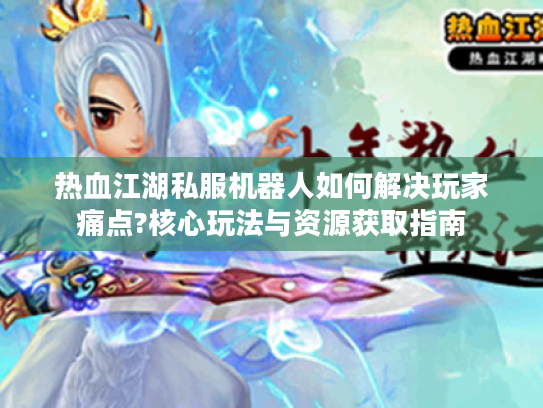 热血江湖私服机器人如何解决玩家痛点?核心玩法与资源获取指南