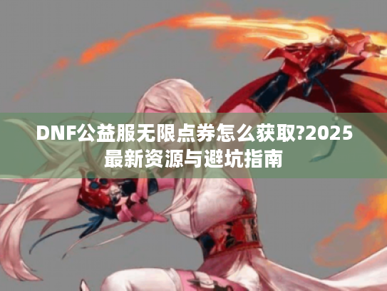 DNF公益服无限点券怎么获取?2025最新资源与避坑指南
