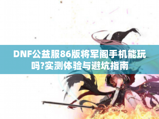 DNF公益服86版将军阁手机能玩吗?实测体验与避坑指南