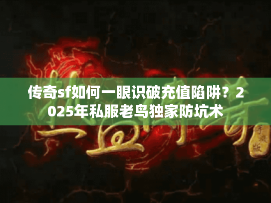 传奇sf如何一眼识破充值陷阱？2025年私服老鸟独家防坑术