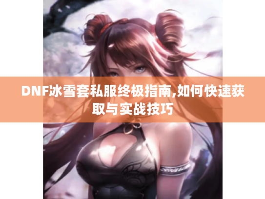 DNF冰雪套私服终极指南,如何快速获取与实战技巧