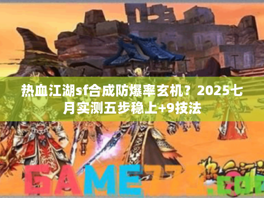 热血江湖sf合成防爆率玄机？2025七月实测五步稳上+9技法