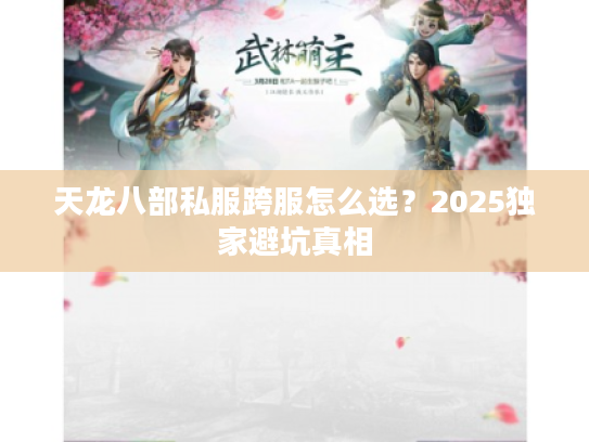 天龙八部私服跨服怎么选?2025独家避坑真相 天龙八部私服跨服怎么选?2025独家避坑真相
