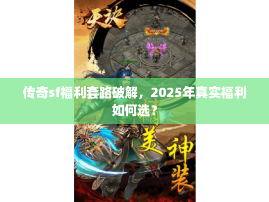 传奇sf福利套路破解，2025年真实福利如何选？
