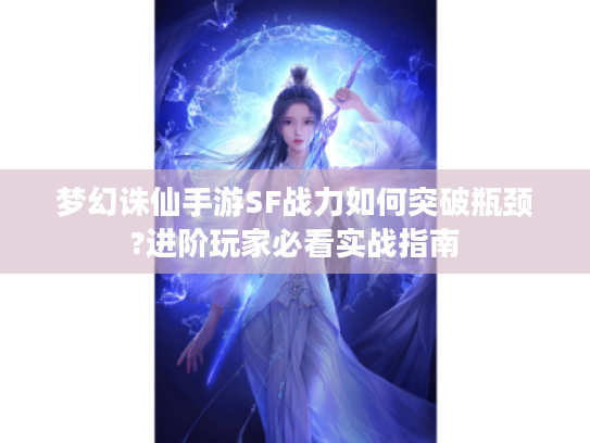 梦幻诛仙手游SF战力如何突破瓶颈?进阶玩家必看实战指南 梦幻诛仙手游SF战力如何突破瓶颈?进阶玩家必看实战指南