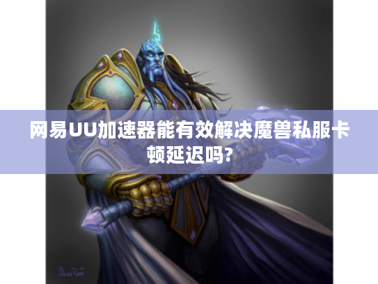 网易UU加速器能有效解决魔兽私服卡顿延迟吗?