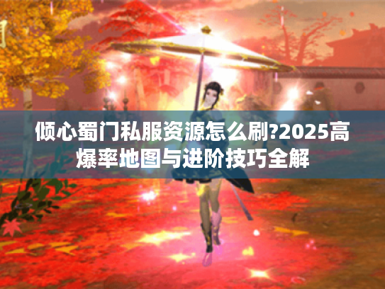倾心蜀门私服资源怎么刷?2025高爆率地图与进阶技巧全解
