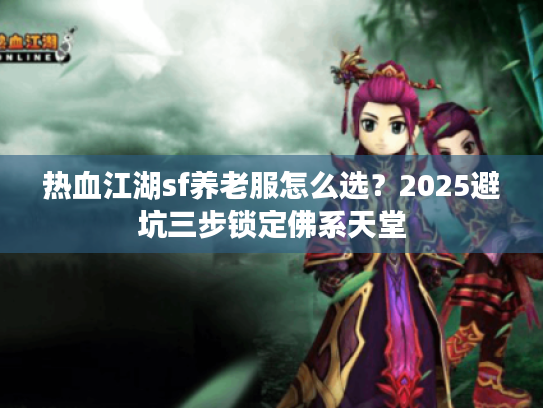 热血江湖sf养老服怎么选？2025避坑三步锁定佛系天堂