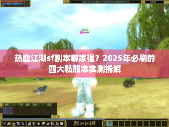 热血江湖sf副本哪家强？2025年必刷的四大私服本实测拆解