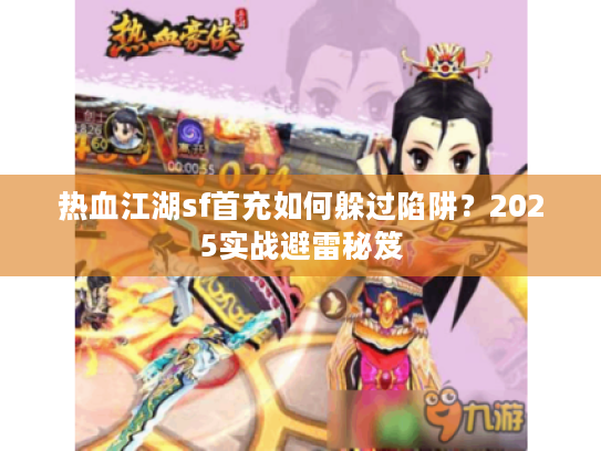 热血江湖sf首充如何躲过陷阱？2025实战避雷秘笈