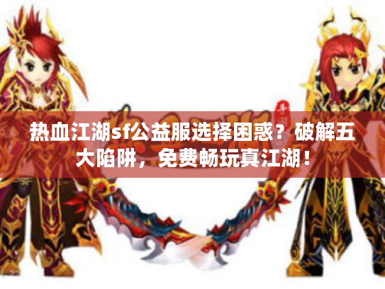 热血江湖sf公益服选择困惑？破解五大陷阱，免费畅玩真江湖！