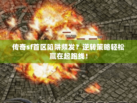 传奇sf首区陷阱频发？逆转策略轻松赢在起跑线！