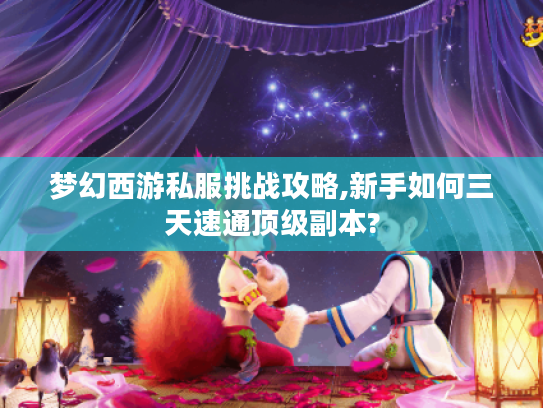 梦幻西游私服挑战攻略,新手如何三天速通顶级副本?