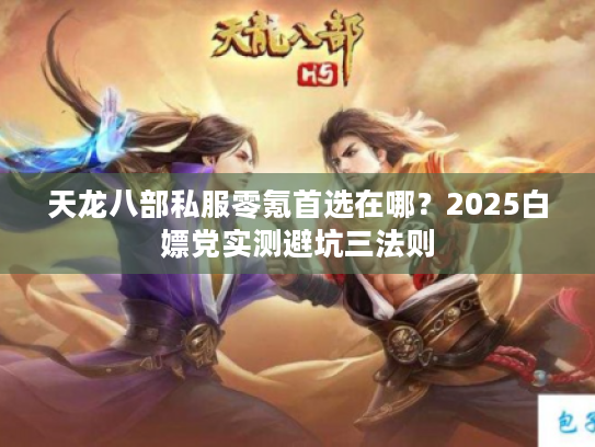 天龙八部私服零氪首选在哪？2025白嫖党实测避坑三法则