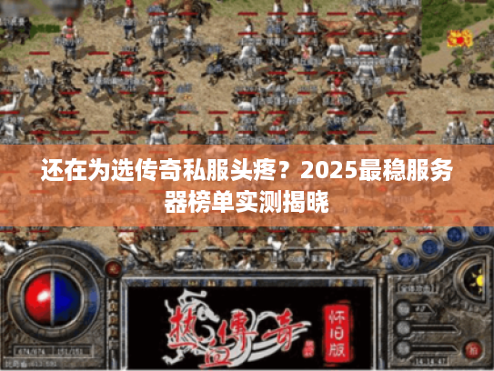 还在为选传奇私服头疼？2025最稳服务器榜单实测揭晓