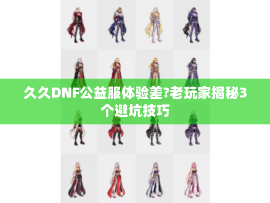 久久DNF公益服体验差?老玩家揭秘3个避坑技巧 久久DNF公益服体验差?老玩家揭秘3个避坑技巧