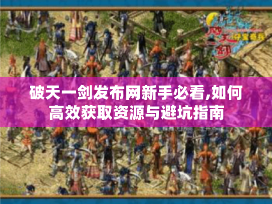 破天一剑发布网新手必看,如何高效获取资源与避坑指南