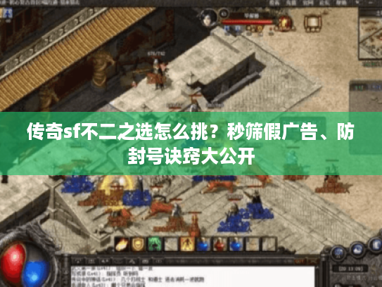 传奇sf不二之选怎么挑?秒筛假广告、防封号诀窍大公开 传奇sf不二之选怎么挑?秒筛假广告、防封号诀窍大公开