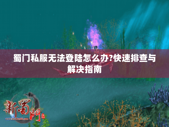 蜀门私服无法登陆怎么办?快速排查与解决指南