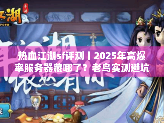 热血江湖sf评测丨2025年高爆率服务器藏哪了？老鸟实测避坑清单