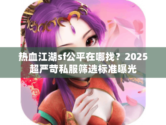 热血江湖sf公平在哪找？2025超严苛私服筛选标准曝光