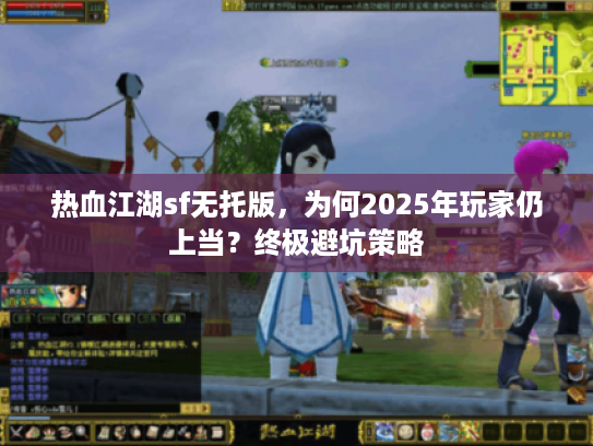 热血江湖sf无托版，为何2025年玩家仍上当？终极避坑策略