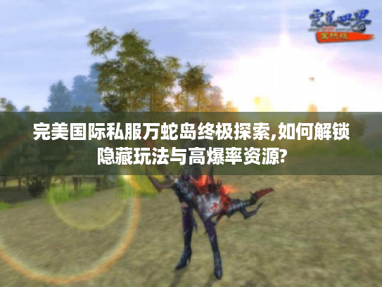 完美国际私服万蛇岛终极探索,如何解锁隐藏玩法与高爆率资源?