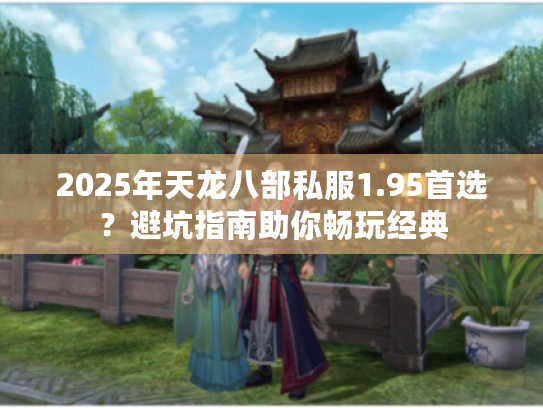 2025年天龙八部私服1.95首选？避坑指南助你畅玩经典