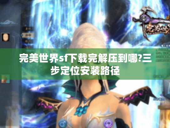 完美世界sf下载完解压到哪?三步定位安装路径