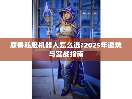 魔兽私服机器人怎么选?2025年避坑与实战指南