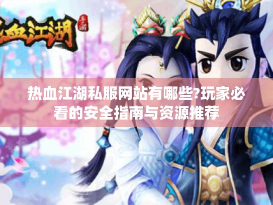 热血江湖私服网站有哪些?玩家必看的安全指南与资源推荐