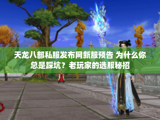 天龙八部私服发布网新服预告 为什么你总是踩坑？老玩家的选服秘招