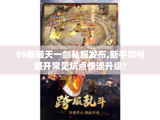 99新破天一剑私服发布,新手如何避开常见坑点快速升级? 99新破天一剑私服发布,新手如何避开常见坑点快速升级?