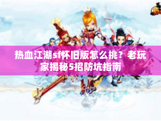 热血江湖sf怀旧版怎么挑？老玩家揭秘5招防坑指南