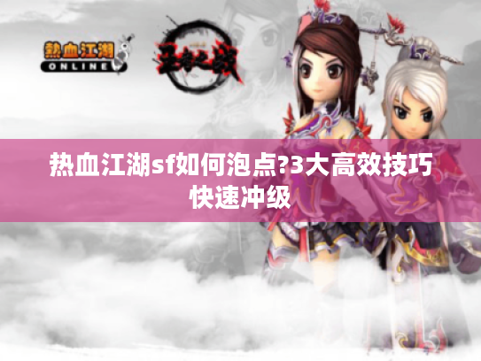 热血江湖sf如何泡点?3大高效技巧快速冲级