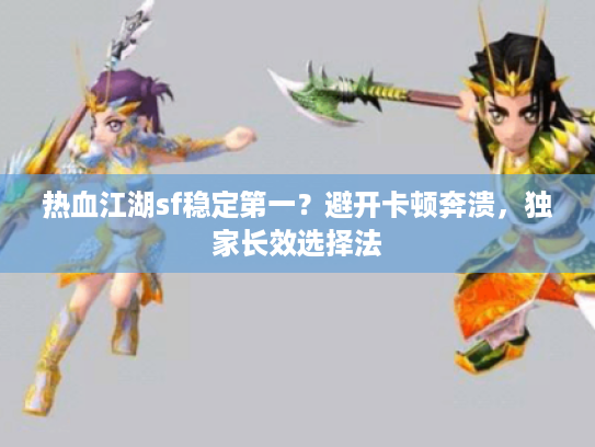 热血江湖sf稳定第一？避开卡顿奔溃，独家长效选择法