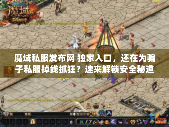 魔域私服发布网 独家入口，还在为骗子私服掉线抓狂？速来解锁安全秘道