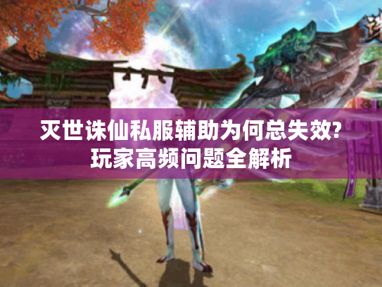 灭世诛仙私服辅助为何总失效?玩家高频问题全解析