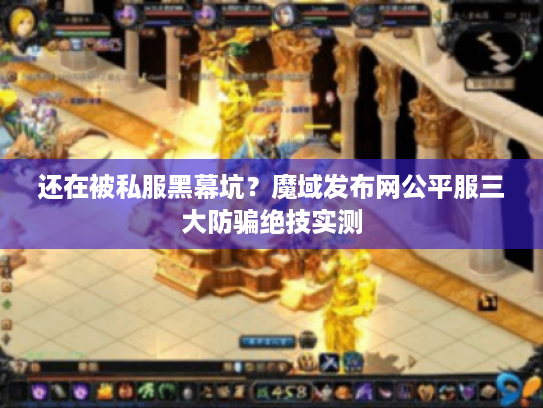 还在被私服黑幕坑？魔域发布网公平服三大防骗绝技实测