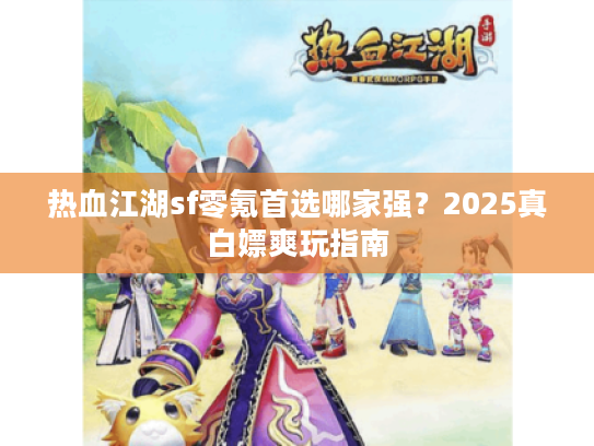 热血江湖sf零氪首选哪家强？2025真白嫖爽玩指南