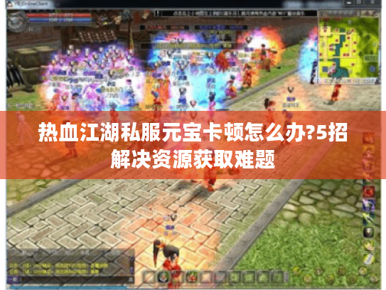 热血江湖私服元宝卡顿怎么办?5招解决资源获取难题